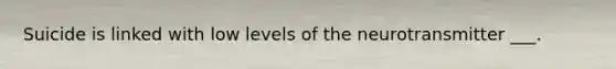 Suicide is linked with low levels of the neurotransmitter ___.