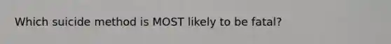 Which suicide method is MOST likely to be fatal?