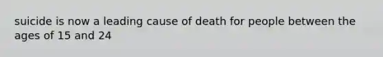 suicide is now a leading cause of death for people between the ages of 15 and 24