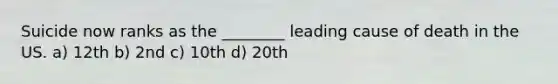 Suicide now ranks as the ________ leading cause of death in the US. a) 12th b) 2nd c) 10th d) 20th