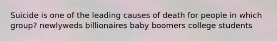 Suicide is one of the leading causes of death for people in which group? newlyweds billionaires baby boomers college students