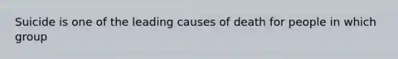 Suicide is one of the leading causes of death for people in which group