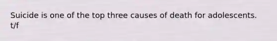 Suicide is one of the top three causes of death for adolescents. t/f