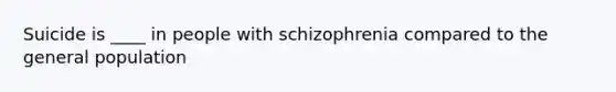 Suicide is ____ in people with schizophrenia compared to the general population