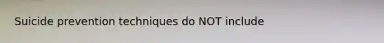 Suicide prevention techniques do NOT include