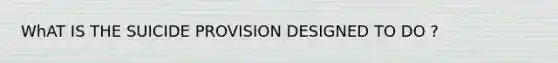 WhAT IS THE SUICIDE PROVISION DESIGNED TO DO ?