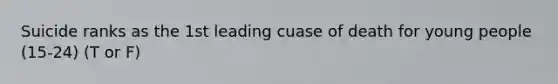 Suicide ranks as the 1st leading cuase of death for young people (15-24) (T or F)