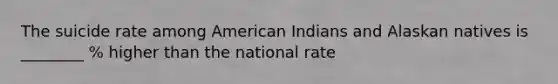 The suicide rate among American Indians and Alaskan natives is ________ % higher than the national rate