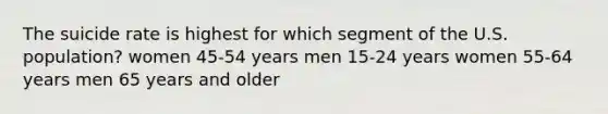 The suicide rate is highest for which segment of the U.S. population? women 45-54 years men 15-24 years women 55-64 years men 65 years and older