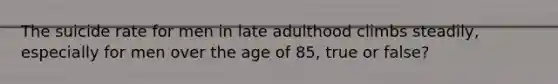 The suicide rate for men in late adulthood climbs steadily, especially for men over the age of 85, true or false?