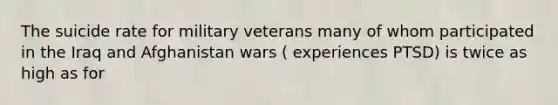 The suicide rate for military veterans many of whom participated in the Iraq and Afghanistan wars ( experiences PTSD) is twice as high as for