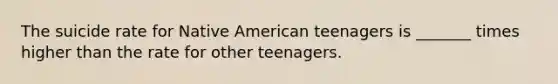 The suicide rate for Native American teenagers is _______ times higher than the rate for other teenagers.