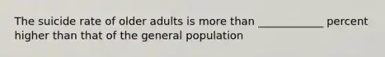 The suicide rate of older adults is more than ____________ percent higher than that of the general population