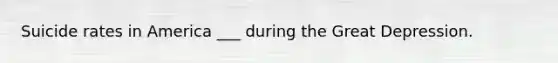 Suicide rates in America ___ during the Great Depression.