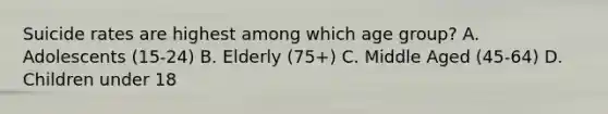 Suicide rates are highest among which age group? A. Adolescents (15-24) B. Elderly (75+) C. Middle Aged (45-64) D. Children under 18