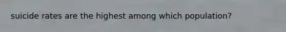 suicide rates are the highest among which population?