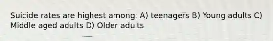 Suicide rates are highest among: A) teenagers B) Young adults C) Middle aged adults D) Older adults