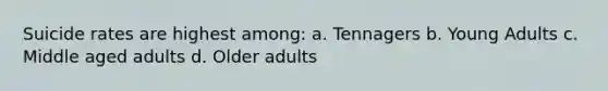 Suicide rates are highest among: a. Tennagers b. Young Adults c. Middle aged adults d. Older adults