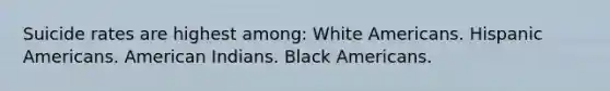 Suicide rates are highest among: White Americans. Hispanic Americans. American Indians. Black Americans.