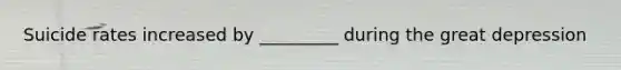 Suicide rates increased by _________ during the great depression