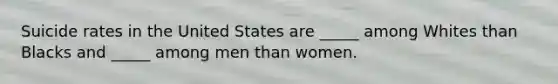 Suicide rates in the United States are _____ among Whites than Blacks and _____ among men than women.