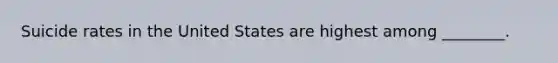 Suicide rates in the United States are highest among ________.