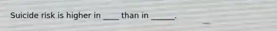 Suicide risk is higher in ____ than in ______.