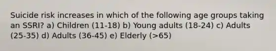 Suicide risk increases in which of the following age groups taking an SSRI? a) Children (11-18) b) Young adults (18-24) c) Adults (25-35) d) Adults (36-45) e) Elderly (>65)