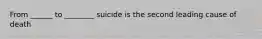 From ______ to ________ suicide is the second leading cause of death