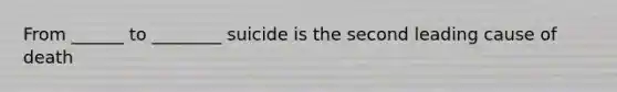 From ______ to ________ suicide is the second leading cause of death