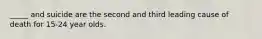 _____ and suicide are the second and third leading cause of death for 15-24 year olds.