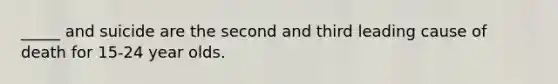 _____ and suicide are the second and third leading cause of death for 15-24 year olds.