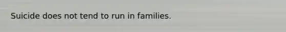 Suicide does not tend to run in families.