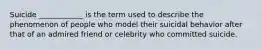 Suicide ____________ is the term used to describe the phenomenon of people who model their suicidal behavior after that of an admired friend or celebrity who committed suicide.