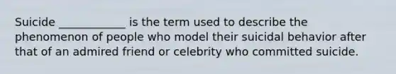 Suicide ____________ is the term used to describe the phenomenon of people who model their suicidal behavior after that of an admired friend or celebrity who committed suicide.