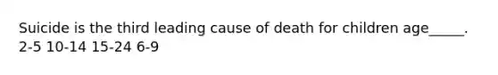 Suicide is the third leading cause of death for children age_____. 2-5 10-14 15-24 6-9