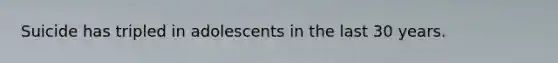 Suicide has tripled in adolescents in the last 30 years.