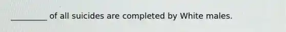 _________ of all suicides are completed by White males.