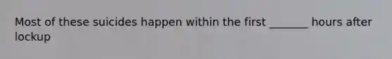 Most of these suicides happen within the first _______ hours after lockup