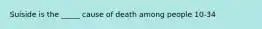 Suiside is the _____ cause of death among people 10-34