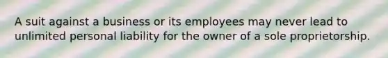 A suit against a business or its employees may never lead to unlimited personal liability for the owner of a sole proprietorship.