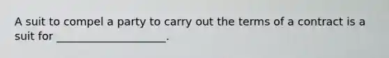 A suit to compel a party to carry out the terms of a contract is a suit for ____________________.