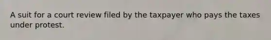 A suit for a court review filed by the taxpayer who pays the taxes under protest.