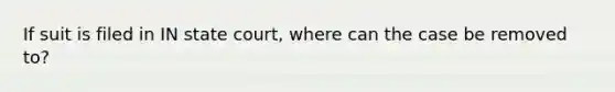 If suit is filed in IN state court, where can the case be removed to?