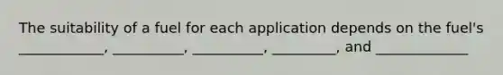 The suitability of a fuel for each application depends on the fuel's ____________, __________, __________, _________, and _____________