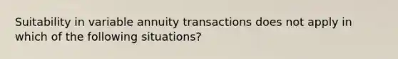 Suitability in variable annuity transactions does not apply in which of the following situations?