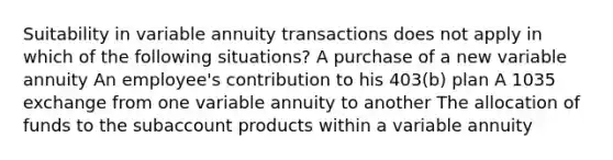 Suitability in variable annuity transactions does not apply in which of the following situations? A purchase of a new variable annuity An employee's contribution to his 403(b) plan A 1035 exchange from one variable annuity to another The allocation of funds to the subaccount products within a variable annuity