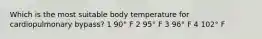 Which is the most suitable body temperature for cardiopulmonary bypass? 1 90° F 2 95° F 3 96° F 4 102° F