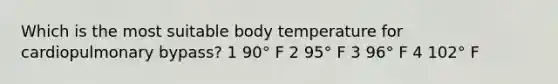 Which is the most suitable body temperature for cardiopulmonary bypass? 1 90° F 2 95° F 3 96° F 4 102° F