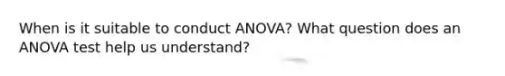 When is it suitable to conduct ANOVA? What question does an ANOVA test help us understand?